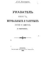 А. Е. Алекторов. Указатель книг, журнальных и газетных статей и заметок о киргизах. Казань — 1900г. А. Е. Алекторов. Указатель книг, журнальных и газетных статей и заметок о киргизах. Казань — 1900г.